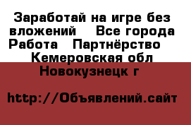 Заработай на игре без вложений! - Все города Работа » Партнёрство   . Кемеровская обл.,Новокузнецк г.